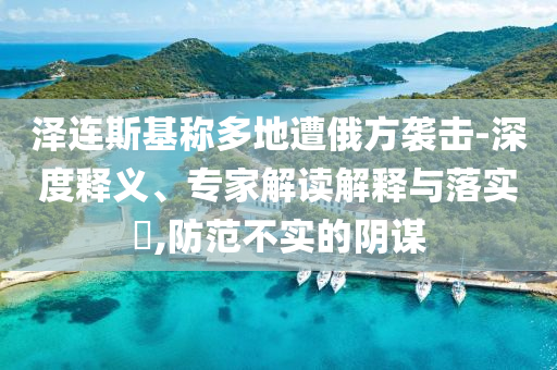 澤連斯基稱多地遭俄方襲擊-深度釋義、專家解讀解釋與落實(shí)?,防范不實(shí)的陰謀
