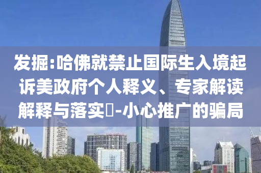 發(fā)掘:哈佛就禁止國(guó)際生入境起訴美政府個(gè)人釋義、專家解讀解釋與落實(shí)?-小心推廣的騙局