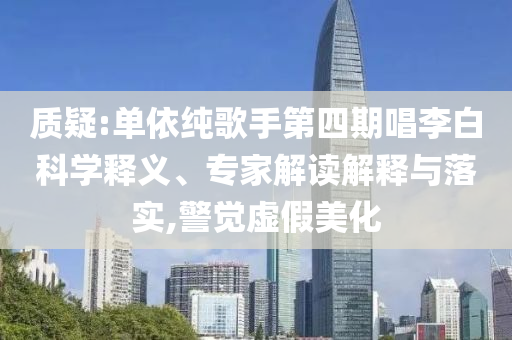 質(zhì)疑:單依純歌手第四期唱李白科學(xué)釋義、專家解讀解釋與落實(shí),警覺(jué)虛假美化