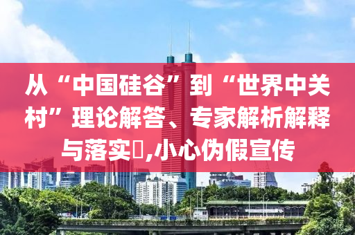 從“中國硅谷”到“世界中關(guān)村”理論解答、專家解析解釋與落實?,小心偽假宣傳