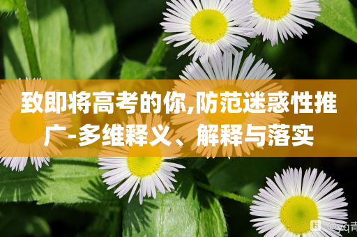 致即將高考的你,防范迷惑性推廣-多維釋義、解釋與落實(shí)