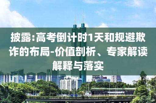 披露:高考倒計時1天和規(guī)避欺詐的布局-價值剖析、專家解讀解釋與落實