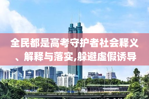全民都是高考守護者社會釋義、解釋與落實,躲避虛假誘導(dǎo)