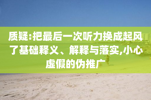質(zhì)疑:把最后一次聽力換成起風(fēng)了基礎(chǔ)釋義、解釋與落實,小心虛假的偽推廣