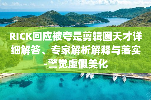 RICK回應(yīng)被夸是剪輯圈天才詳細解答、專家解析解釋與落實-警覺虛假美化