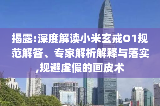 揭露:深度解讀小米玄戒O1規(guī)范解答、專家解析解釋與落實,規(guī)避虛假的畫皮術(shù)