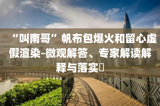 “叫南哥”帆布包爆火和留心虛假渲染-微觀解答、專(zhuān)家解讀解釋與落實(shí)?