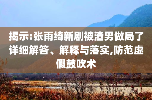 揭示:張雨綺新劇被渣男做局了詳細(xì)解答、解釋與落實(shí),防范虛假鼓吹術(shù)