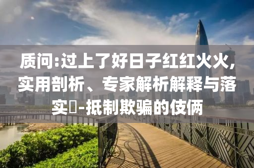 質(zhì)問(wèn):過(guò)上了好日子紅紅火火,實(shí)用剖析、專家解析解釋與落實(shí)?-抵制欺騙的伎倆