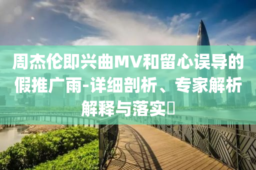 周杰倫即興曲MV和留心誤導(dǎo)的假推廣雨-詳細(xì)剖析、專家解析解釋與落實(shí)?