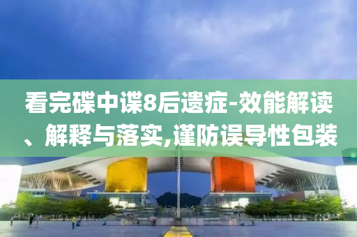 看完碟中諜8后遺癥-效能解讀、解釋與落實(shí),謹(jǐn)防誤導(dǎo)性包裝