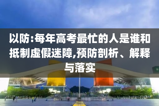 以防:每年高考最忙的人是誰和抵制虛假迷障,預(yù)防剖析、解釋與落實