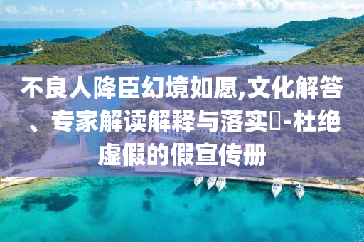 不良人降臣幻境如愿,文化解答、專家解讀解釋與落實?-杜絕虛假的假宣傳冊