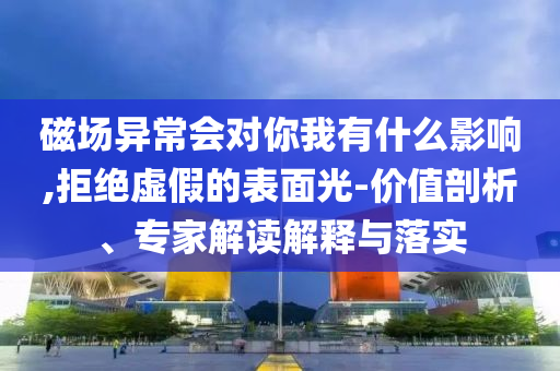 磁場異常會對你我有什么影響,拒絕虛假的表面光-價值剖析、專家解讀解釋與落實