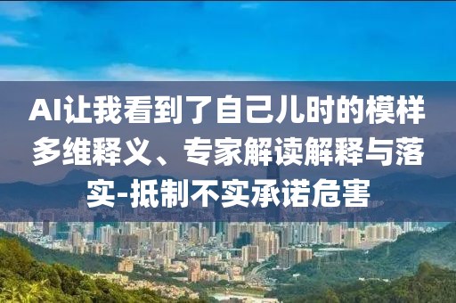 AI讓我看到了自己兒時的模樣多維釋義、專家解讀解釋與落實-抵制不實承諾危害