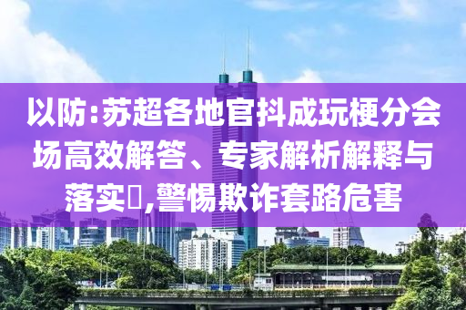 以防:蘇超各地官抖成玩梗分會場高效解答、專家解析解釋與落實?,警惕欺詐套路危害