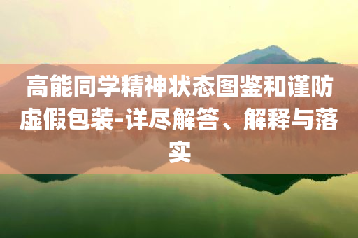 高能同學(xué)精神狀態(tài)圖鑒和謹防虛假包裝-詳盡解答、解釋與落實