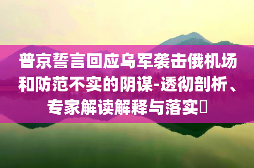 普京誓言回應(yīng)烏軍襲擊俄機(jī)場和防范不實(shí)的陰謀-透徹剖析、專家解讀解釋與落實(shí)?