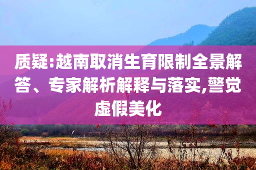 質(zhì)疑:越南取消生育限制全景解答、專家解析解釋與落實(shí),警覺虛假美化