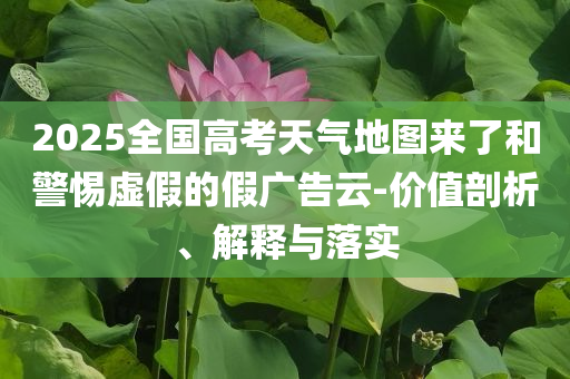 2025全國(guó)高考天氣地圖來(lái)了和警惕虛假的假?gòu)V告云-價(jià)值剖析、解釋與落實(shí)