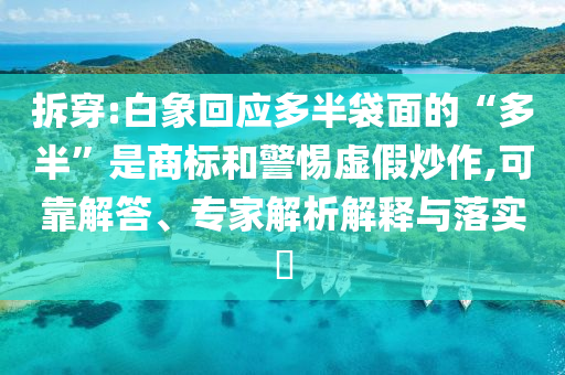 拆穿:白象回應(yīng)多半袋面的“多半”是商標(biāo)和警惕虛假炒作,可靠解答、專家解析解釋與落實?