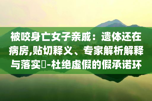 被咬身亡女子親戚：遺體還在病房,貼切釋義、專(zhuān)家解析解釋與落實(shí)?-杜絕虛假的假承諾環(huán)