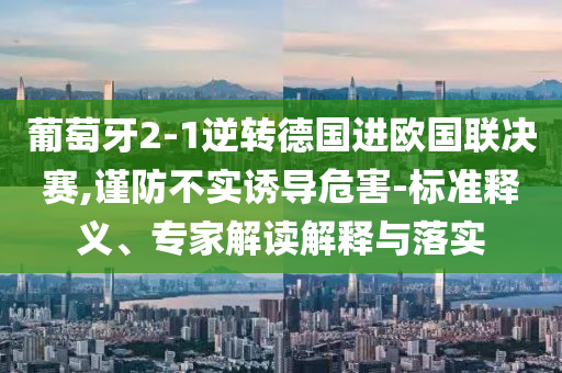 葡萄牙2-1逆轉(zhuǎn)德國(guó)進(jìn)歐國(guó)聯(lián)決賽,謹(jǐn)防不實(shí)誘導(dǎo)危害-標(biāo)準(zhǔn)釋義、專(zhuān)家解讀解釋與落實(shí)