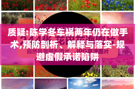 質(zhì)疑:陳學(xué)冬車禍兩年仍在做手術(shù),預(yù)防剖析、解釋與落實(shí)-規(guī)避虛假承諾陷阱