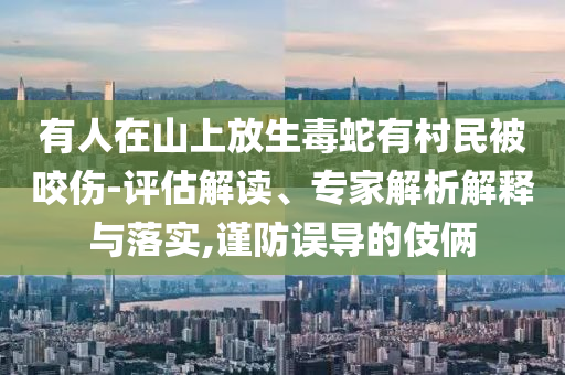 有人在山上放生毒蛇有村民被咬傷-評估解讀、專家解析解釋與落實,謹(jǐn)防誤導(dǎo)的伎倆