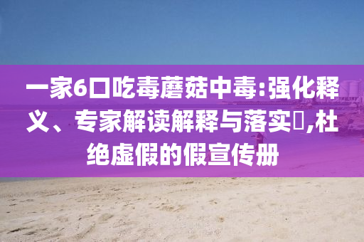 一家6口吃毒蘑菇中毒:強化釋義、專家解讀解釋與落實?,杜絕虛假的假宣傳冊