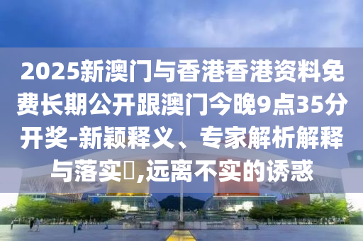 2025新澳門(mén)與香港香港資料免費(fèi)長(zhǎng)期公開(kāi)跟澳門(mén)今晚9點(diǎn)35分開(kāi)獎(jiǎng)-新穎釋義、專家解析解釋與落實(shí)?,遠(yuǎn)離不實(shí)的誘惑