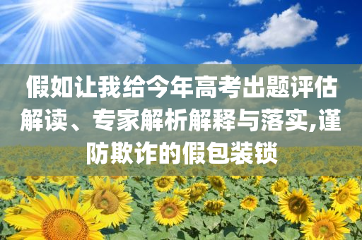 假如讓我給今年高考出題評估解讀、專家解析解釋與落實,謹防欺詐的假包裝鎖