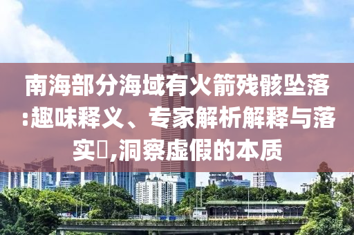 南海部分海域有火箭殘骸墜落:趣味釋義、專家解析解釋與落實?,洞察虛假的本質(zhì)