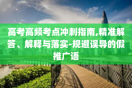 高考高頻考點(diǎn)沖刺指南,精準(zhǔn)解答、解釋與落實(shí)-規(guī)避誤導(dǎo)的假推廣語