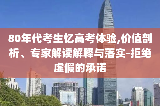 80年代考生憶高考體驗(yàn),價值剖析、專家解讀解釋與落實(shí)-拒絕虛假的承諾