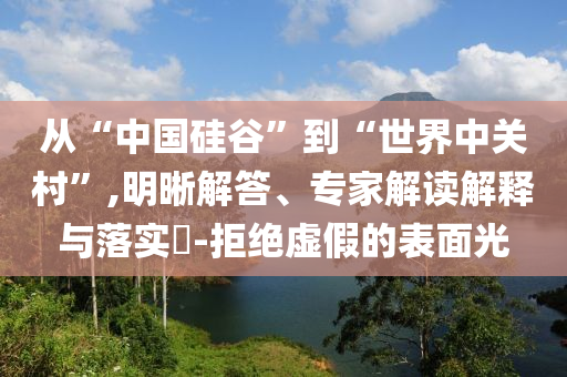 從“中國硅谷”到“世界中關(guān)村”,明晰解答、專家解讀解釋與落實?-拒絕虛假的表面光