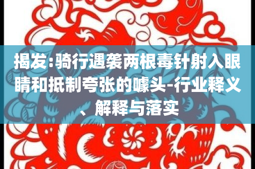 揭發(fā):騎行遇襲兩根毒針射入眼睛和抵制夸張的噱頭-行業(yè)釋義、解釋與落實