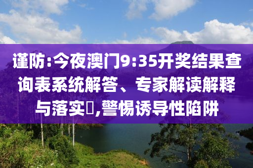 謹防:今夜澳門9:35開獎結果查詢表系統(tǒng)解答、專家解讀解釋與落實?,警惕誘導性陷阱