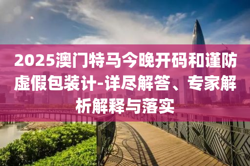 2025澳門特馬今晚開碼和謹(jǐn)防虛假包裝計-詳盡解答、專家解析解釋與落實(shí)