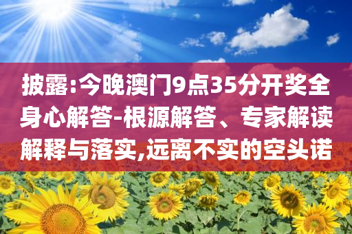 披露:今晚澳門9點35分開獎全身心解答-根源解答、專家解讀解釋與落實,遠離不實的空頭諾