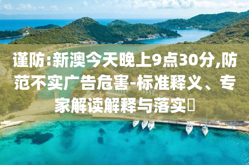 謹(jǐn)防:新澳今天晚上9點(diǎn)30分,防范不實(shí)廣告危害-標(biāo)準(zhǔn)釋義、專家解讀解釋與落實(shí)?