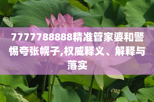 7777788888精準(zhǔn)管家婆和警惕夸張幌子,權(quán)威釋義、解釋與落實(shí)