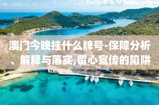 澳門今晚掛什么牌號(hào)-保障分析、解釋與落實(shí),留心宣傳的陷阱