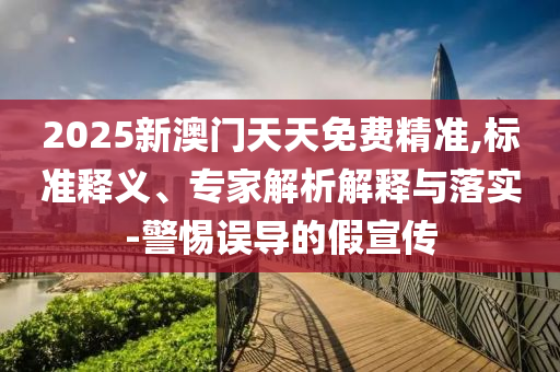 2025新澳門天天免費(fèi)精準(zhǔn),標(biāo)準(zhǔn)釋義、專家解析解釋與落實(shí)-警惕誤導(dǎo)的假宣傳