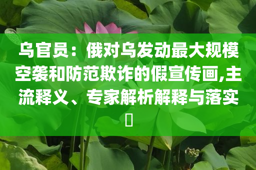 烏官員：俄對(duì)烏發(fā)動(dòng)最大規(guī)?？找u和防范欺詐的假宣傳畫,主流釋義、專家解析解釋與落實(shí)?