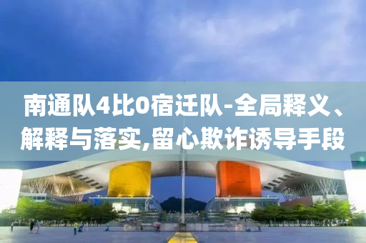 南通隊4比0宿遷隊-全局釋義、解釋與落實,留心欺詐誘導手段