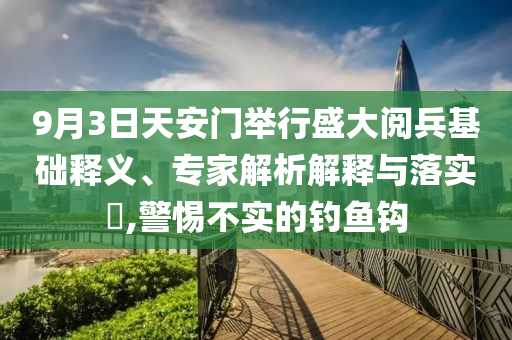 9月3日天安門舉行盛大閱兵基礎(chǔ)釋義、專家解析解釋與落實(shí)?,警惕不實(shí)的釣魚鉤