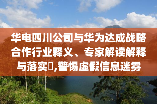 華電四川公司與華為達(dá)成戰(zhàn)略合作行業(yè)釋義、專家解讀解釋與落實(shí)?,警惕虛假信息迷霧