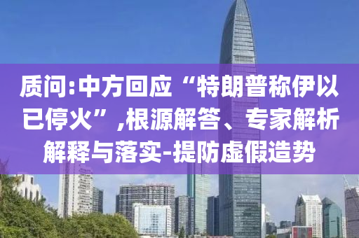 質(zhì)問:中方回應(yīng)“特朗普稱伊以已?；稹?根源解答、專家解析解釋與落實-提防虛假造勢