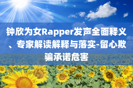 鐘欣為女Rapper發(fā)聲全面釋義、專家解讀解釋與落實-留心欺騙承諾危害